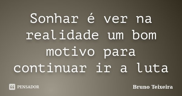 Sonhar é ver na realidade um bom motivo para continuar ir a luta... Frase de Bruno Teixeira.