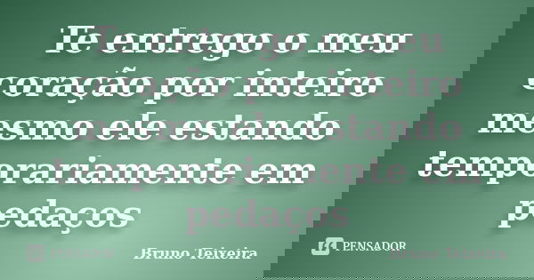Te entrego o meu coração por inteiro mesmo ele estando temporariamente em pedaços... Frase de Bruno Teixeira.