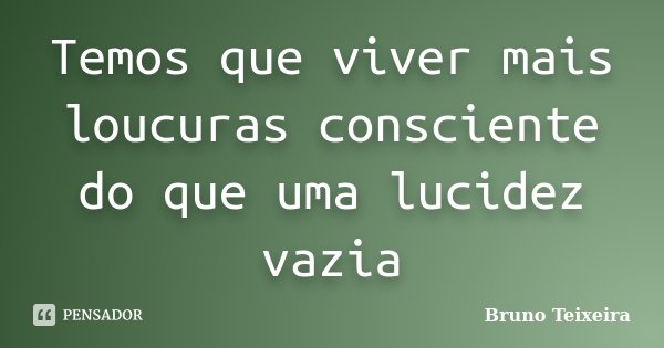 Temos que viver mais loucuras consciente do que uma lucidez vazia... Frase de Bruno Teixeira.