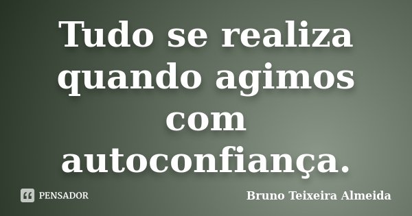 Tudo se realiza quando agimos com autoconfiança.... Frase de Bruno Teixeira Almeida.