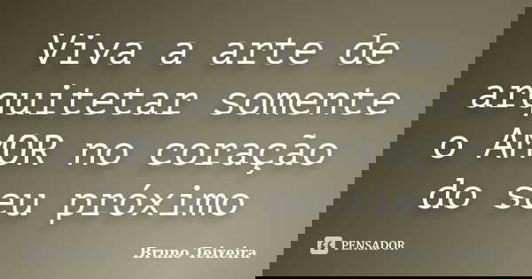 Viva a arte de arquitetar somente o AMOR no coração do seu próximo... Frase de Bruno Teixeira.