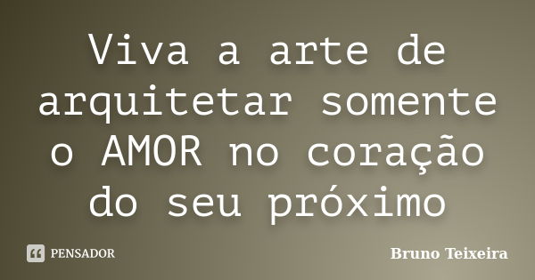 Viva a arte de arquitetar somente o AMOR no coração do seu próximo... Frase de Bruno Teixeira.