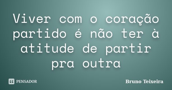 Viver com o coração partido é não ter à atitude de partir pra outra... Frase de Bruno Teixeira.