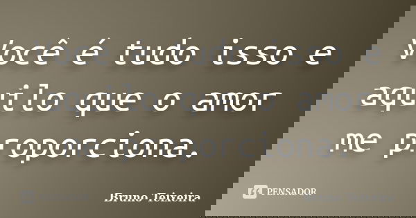 Você é tudo isso e aquilo que o amor me proporciona.... Frase de Bruno Teixeira.