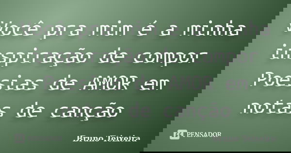 Você pra mim é a minha inspiração de compor Poesias de AMOR em notas de canção... Frase de Bruno Teixeira.