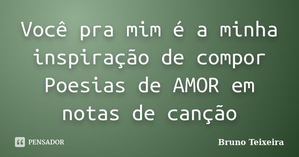 Você pra mim é a minha inspiração de compor Poesias de AMOR em notas de canção... Frase de Bruno Teixeira.