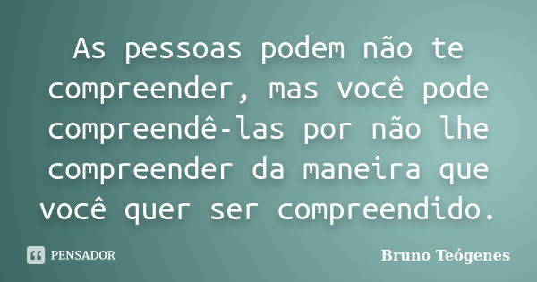 As pessoas podem não te compreender, mas você pode compreendê-las por não lhe compreender da maneira que você quer ser compreendido.... Frase de Bruno Teógenes.