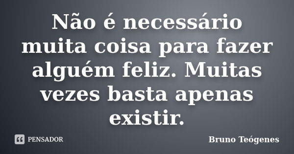 Não é necessário muita coisa para fazer alguém feliz. Muitas vezes basta apenas existir.... Frase de Bruno Teógenes.