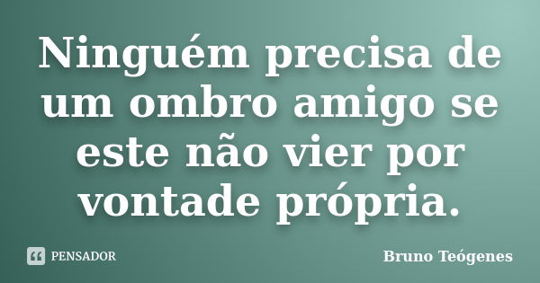 Ninguém precisa de um ombro amigo se este não vier por vontade própria.... Frase de Bruno Teógenes.