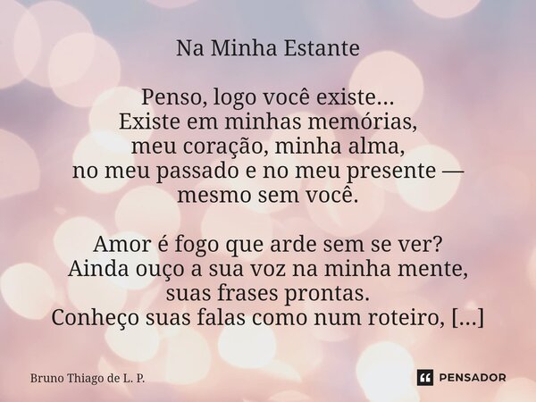 Na Minha Estante Penso, logo você existe... Existe em minhas memórias, meu coração, minha alma, no meu passado e no meu presente — mesmo sem você. Amor é fogo q... Frase de Bruno Thiago de L. P..