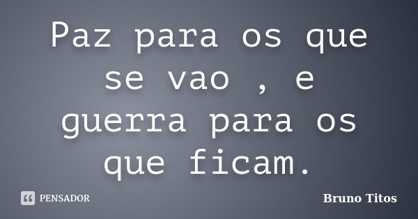 Paz para os que se vao , e guerra para os que ficam.... Frase de Bruno Titos.