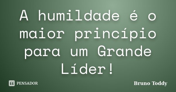 A humildade é o maior princípio para um Grande Líder!... Frase de Bruno Toddy.