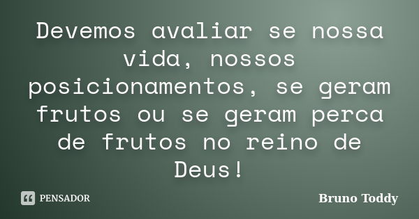 Devemos avaliar se nossa vida, nossos posicionamentos, se geram frutos ou se geram perca de frutos no reino de Deus!... Frase de Bruno Toddy.