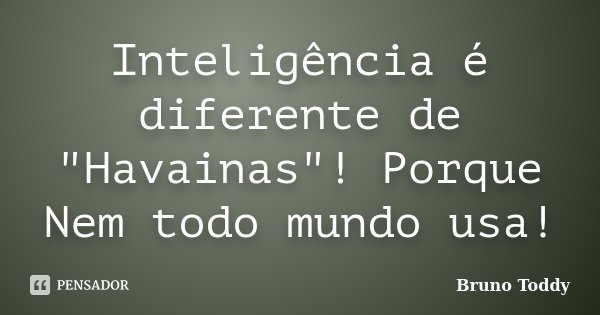 Inteligência é diferente de "Havainas"! Porque Nem todo mundo usa!... Frase de Bruno Toddy.