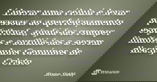 Líderar uma célula é levar pessoas ao aperfeiçoamento espiritual, ajudá-las romper limites e auxiliá-las a serem discípulos Genuínos de Cristo... Frase de Bruno Toddy.
