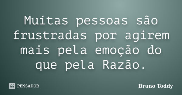 Muitas pessoas são frustradas por agirem mais pela emoção do que pela Razão.... Frase de Bruno Toddy.