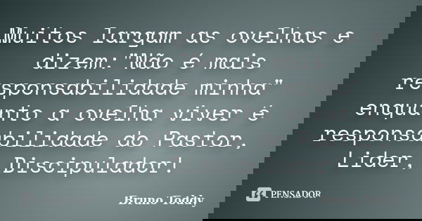 Muitos largam as ovelhas e dizem:"Não é mais responsabilidade minha" enquanto a ovelha viver é responsabilidade do Pastor, Lider, Discipulador!... Frase de Bruno Toddy.