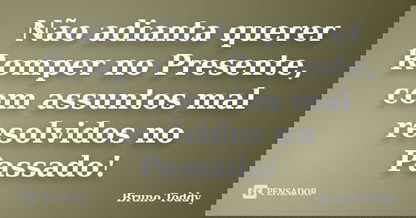 Não adianta querer Romper no Presente, com assuntos mal resolvidos no Passado!... Frase de Bruno Toddy.