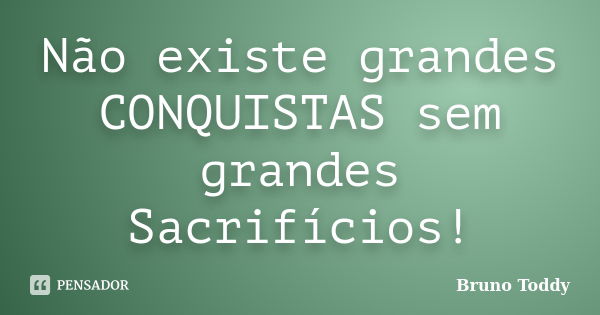 Não existe grandes CONQUISTAS sem grandes Sacrifícios!... Frase de Bruno Toddy.