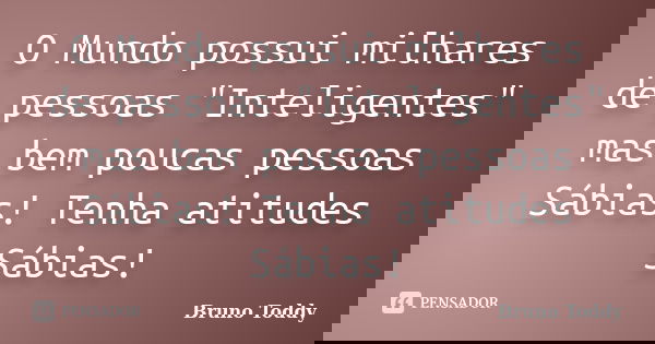 O Mundo possui milhares de pessoas "Inteligentes" mas bem poucas pessoas Sábias! Tenha atitudes Sábias!... Frase de Bruno Toddy.