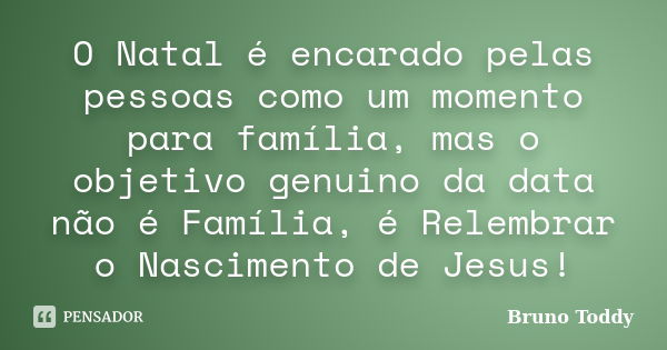 O Natal é encarado pelas pessoas como um momento para família, mas o objetivo genuino da data não é Família, é Relembrar o Nascimento de Jesus!... Frase de Bruno Toddy.