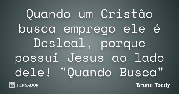 Quando um Cristão busca emprego ele é Desleal, porque possui Jesus ao lado dele! "Quando Busca"... Frase de Bruno Toddy.