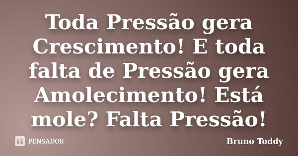 Toda Pressão gera Crescimento! E toda falta de Pressão gera Amolecimento! Está mole? Falta Pressão!... Frase de Bruno Toddy.