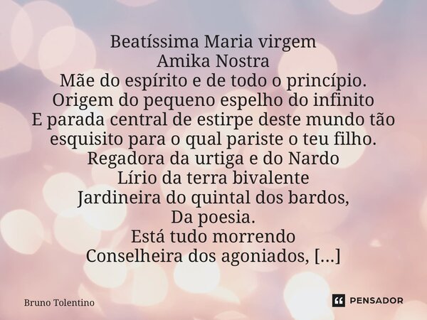 ⁠Beatíssima Maria virgem Amika Nostra Mãe do espírito e de todo o princípio. Origem do pequeno espelho do infinito E parada central de estirpe deste mundo tão e... Frase de Bruno Tolentino.