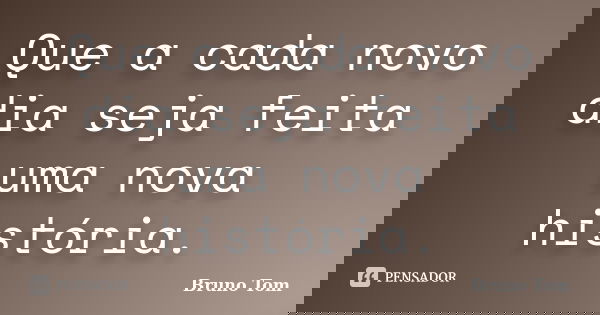 Que a cada novo dia seja feita uma nova história.... Frase de Bruno Tom.