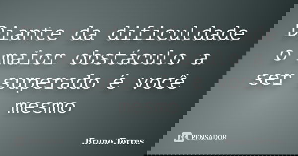 Diante da dificuldade o maior obstáculo a ser superado é você mesmo... Frase de Bruno Torres.