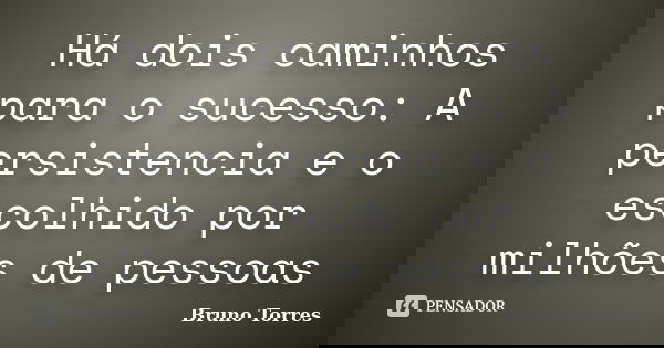 Há dois caminhos para o sucesso: A persistencia e o escolhido por milhões de pessoas... Frase de Bruno Torres.