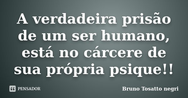 A verdadeira prisão de um ser humano, está no cárcere de sua própria psique!!... Frase de Bruno Tosatto negri.