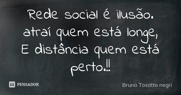 Rede social é ilusão. atraí quem está longe, E distância quem está perto.!!... Frase de Bruno tosatto negri.