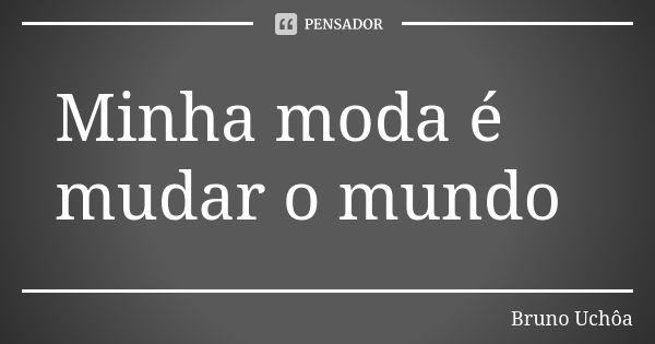 Minha moda é mudar o mundo... Frase de Bruno Uchôa.