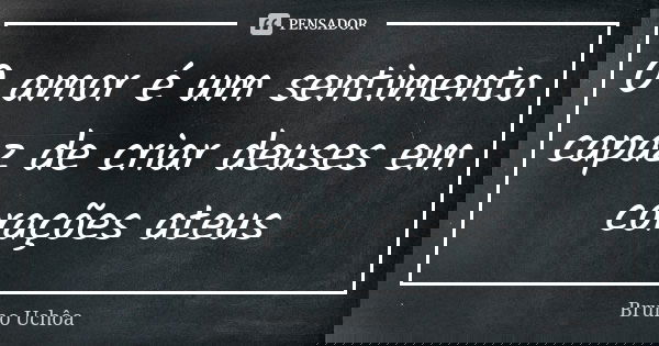 O amor é um sentimento capaz de criar deuses em corações ateus... Frase de Bruno Uchôa.