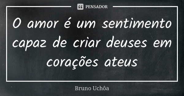 O amor é um sentimento capaz de criar deuses em corações ateus... Frase de Bruno Uchôa.