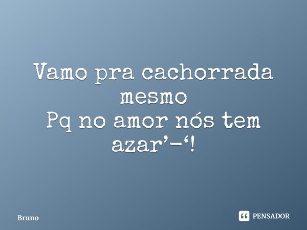 Vamo pra cachorrada mesmo Pq no amor nós tem azar’-‘⁠!... Frase de bruno.