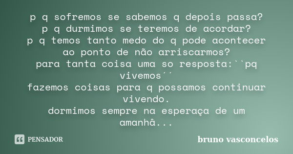 p q sofremos se sabemos q depois passa? p q durmimos se teremos de acordar? p q temos tanto medo do q pode acontecer ao ponto de não arriscarmos? para tanta coi... Frase de bruno vasconcelos.