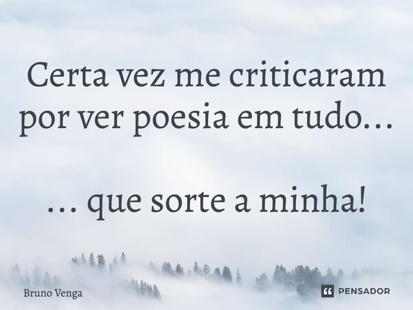 ⁠Certa vez me criticaram por ver poesia em tudo... ... que sorte a minha!... Frase de Bruno Venga.