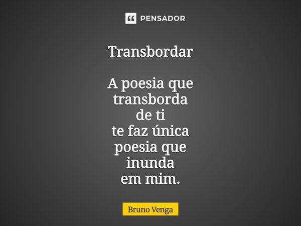 ⁠Transbordar A poesia que transborda de ti te faz única poesia que inunda em mim.... Frase de Bruno Venga.