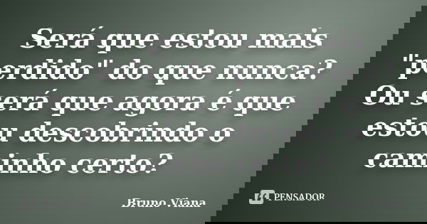 Será que estou mais "perdido" do que nunca? Ou será que agora é que estou descobrindo o caminho certo?... Frase de Bruno Viana.