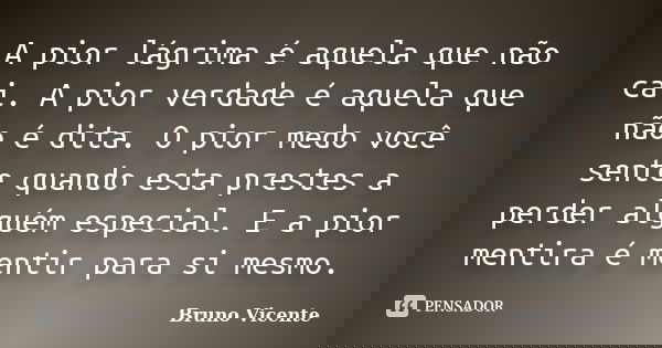 A pior lágrima é aquela que não cai. A pior verdade é aquela que não é dita. O pior medo você sente quando esta prestes a perder alguém especial. E a pior menti... Frase de Bruno Vicente.