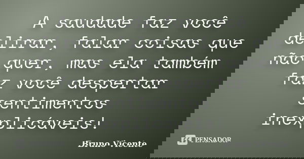 A saudade faz você delirar, falar coisas que não quer, mas ela também faz você despertar sentimentos inexplicáveis!... Frase de Bruno Vicente.