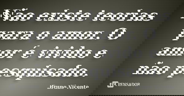 Não existe teorias para o amor. O amor é vivido e não pesquisado.... Frase de Bruno Vicente.