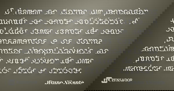 O homem se torna um pensador quando se sente solitário. A solidão toma conta de seus pensamentos e os torna sentimentos inexplicáveis ao ponto de você viver de ... Frase de Bruno Vicente.