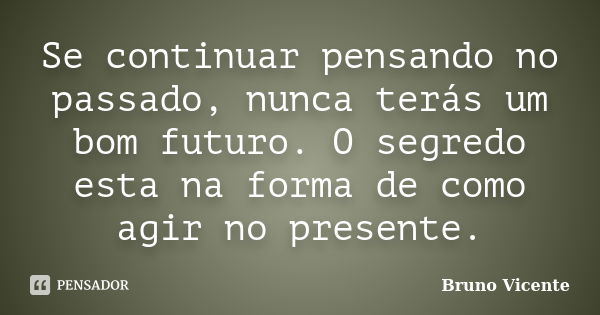 Se continuar pensando no passado, nunca terás um bom futuro. O segredo esta na forma de como agir no presente.... Frase de Bruno Vicente.