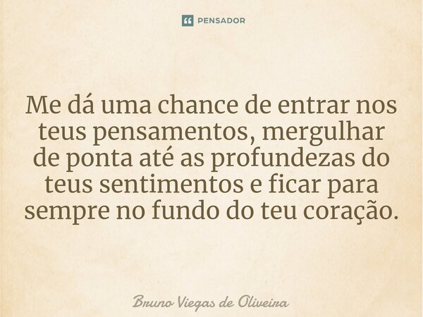 ⁠⁠Me dá uma chance de entrar nos teus pensamentos, mergulhar de ponta até as profundezas do teus sentimentos e ficar para sempre no fundo do teu coração.... Frase de Bruno Viegas de Oliveira.