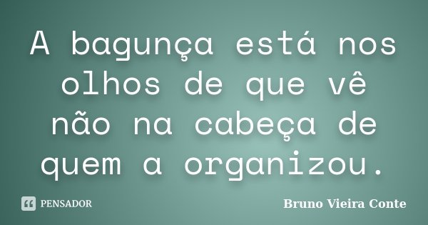 A bagunça está nos olhos de que vê não na cabeça de quem a organizou.... Frase de Bruno Vieira Conte.