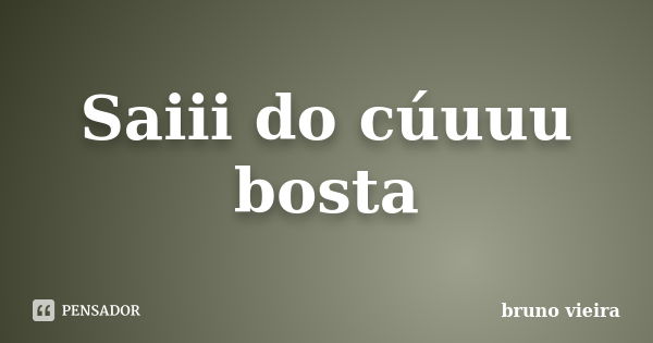 Saiii do cúuuu bosta... Frase de Bruno Vieira.