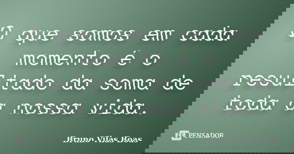 O que somos em cada momento é o resultado da soma de toda a nossa vida.... Frase de Bruno Vilas Boas.